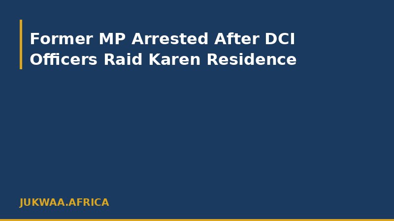 Former MP Arrested After DCI Officers Raid Karen Residence