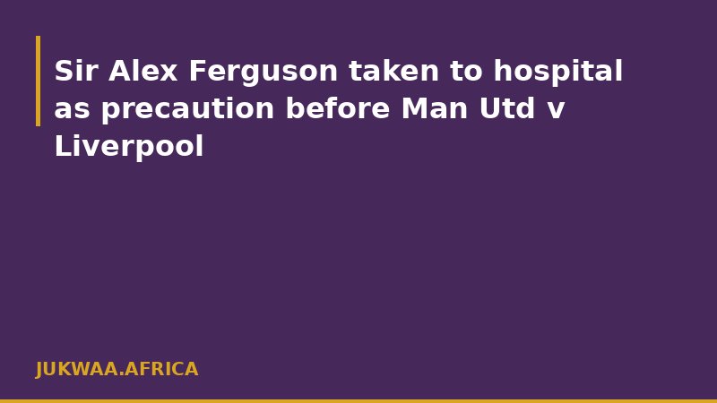 Sir Alex Ferguson taken to hospital as precaution before Man Utd v Liverpool