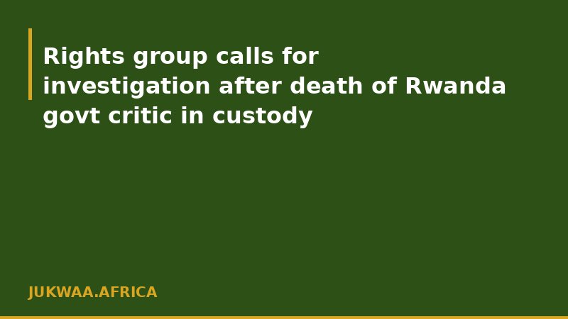 Rights group calls for investigation after death of Rwanda govt critic in custody