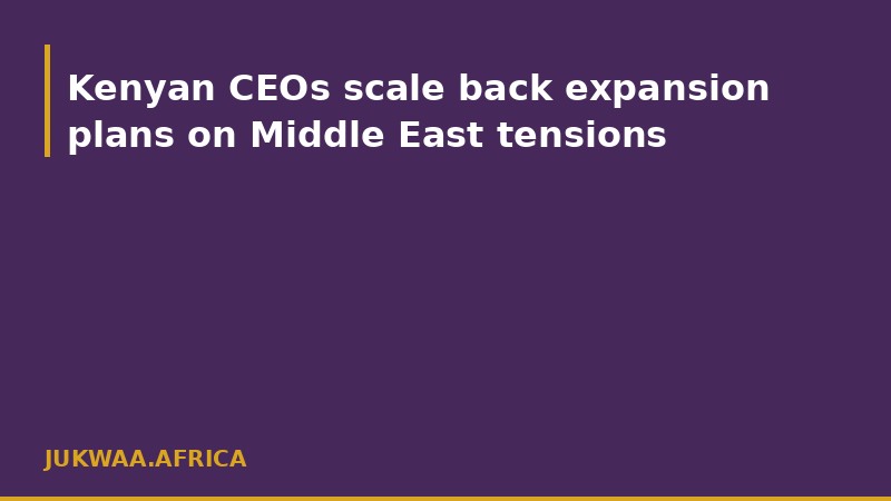 Kenyan CEOs scale back expansion plans on Middle East tensions