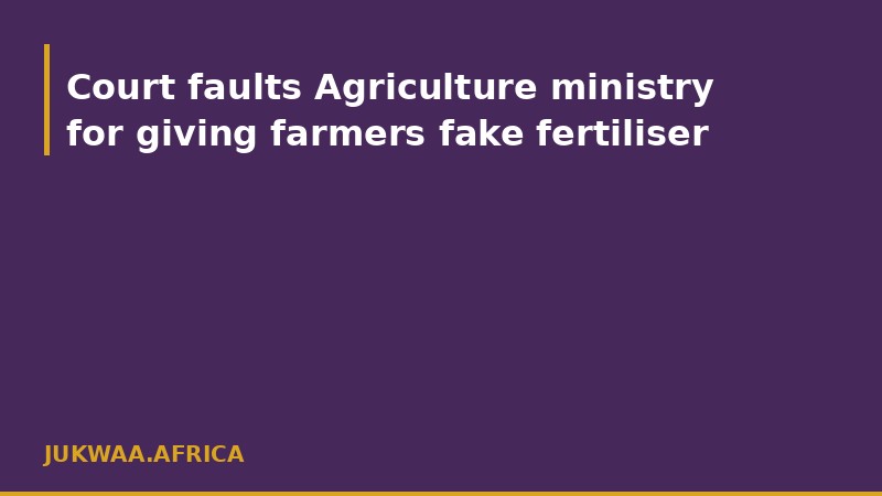Court faults Agriculture ministry for giving farmers fake fertiliser