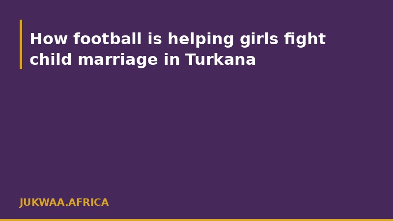 How football is helping girls fight child marriage in Turkana