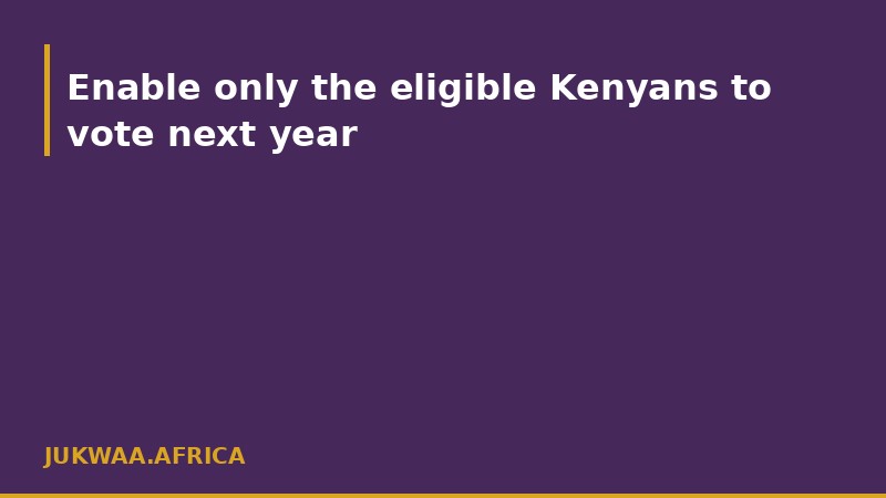 Enable only the eligible Kenyans to vote next year