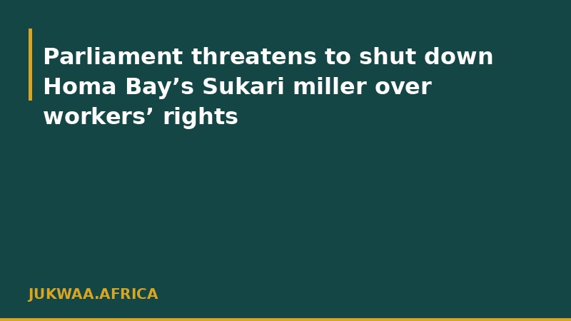 Parliament threatens to shut down Homa Bay’s Sukari miller over workers’ rights