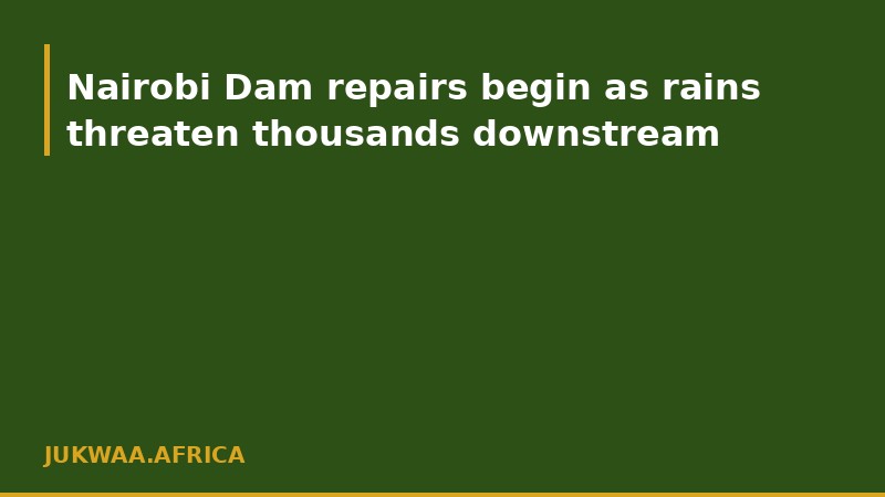 Nairobi Dam repairs begin as rains threaten thousands downstream