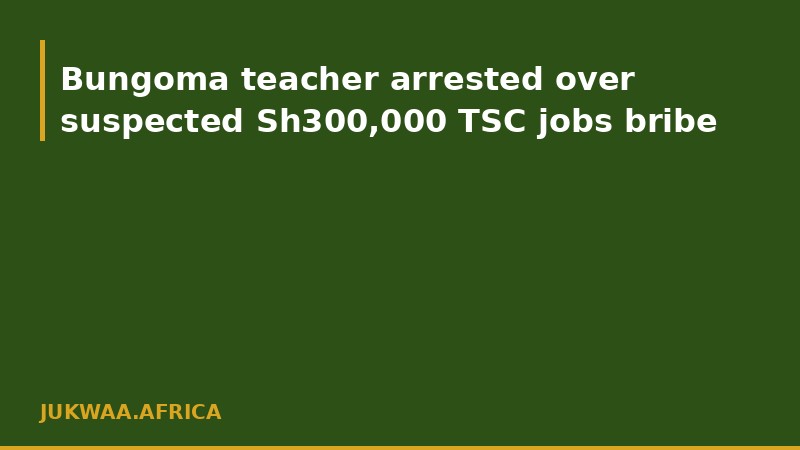 Bungoma teacher arrested over suspected Sh300,000 TSC jobs bribe