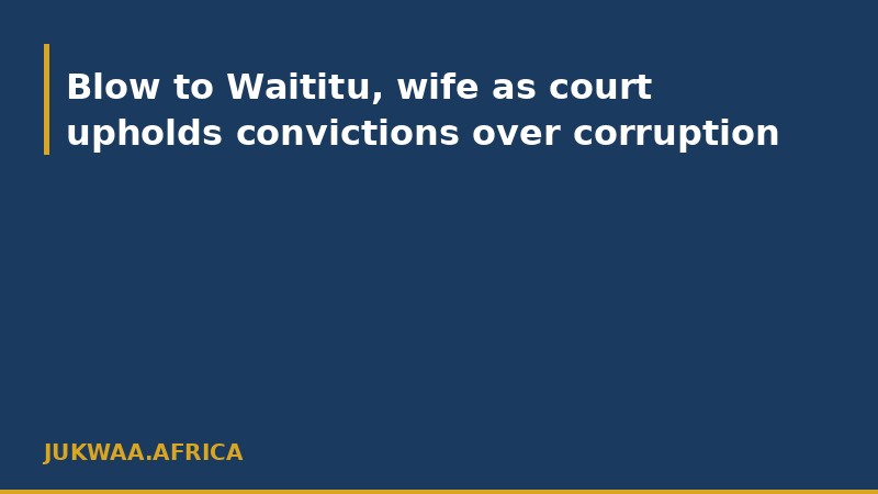 Blow to Waititu, wife as court upholds convictions over corruption