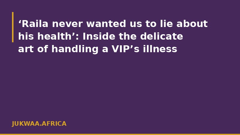 ‘Raila never wanted us to lie about his health’: Inside the delicate art of handling a VIP’s illness